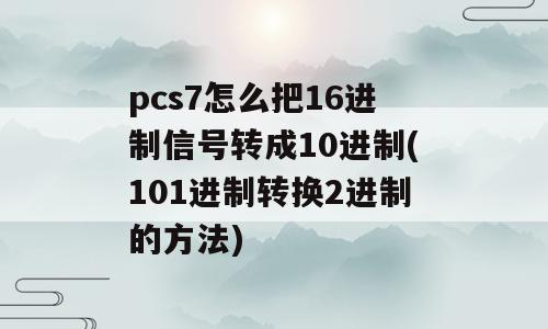 pcs7怎么把16进制信号转成10进制(101进制转换2进制的方法)