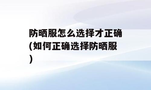 防晒服怎么选择才正确(如何正确选择防晒服)