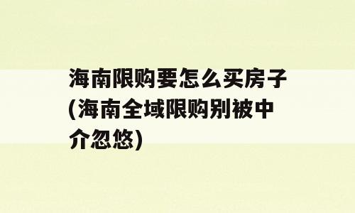 海南限购要怎么买房子(海南全域限购别被中介忽悠)
