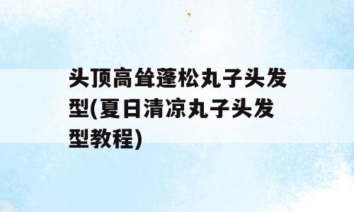 头顶高耸蓬松丸子头发型(夏日清凉丸子头发型教程)