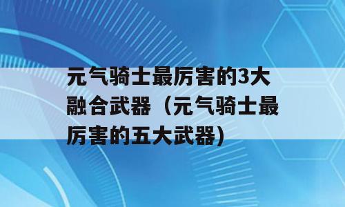 元气骑士最厉害的3大融合武器（元气骑士最厉害的五大武器)