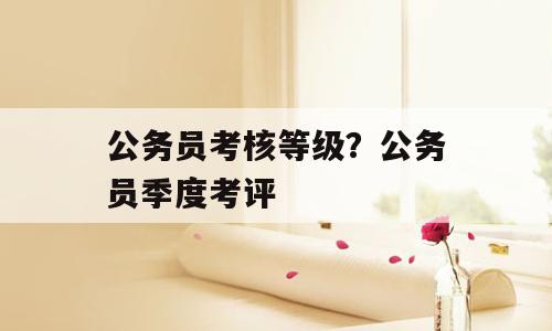 公务员考核等级？公务员季度考评