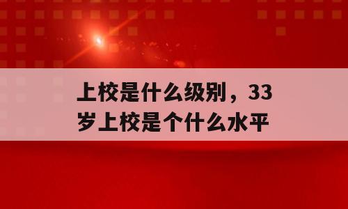 上校是什么级别，33岁上校是个什么水平