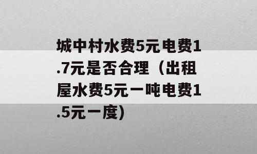城中村水费5元电费1.7元是否合理（出租屋水费5元一吨电费1.5元一度)