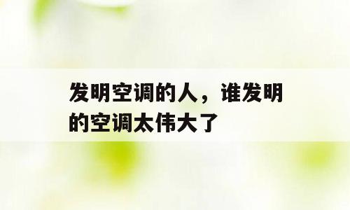 发明空调的人，谁发明的空调太伟大了
