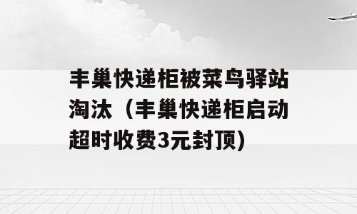 丰巢快递柜被菜鸟驿站淘汰（丰巢快递柜启动超时收费3元封顶)