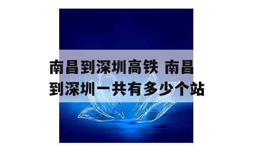 南昌到深圳高铁 南昌到深圳一共有多少个站