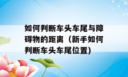 如何判断车头车尾与障碍物的距离（新手如何判断车头车尾位置)