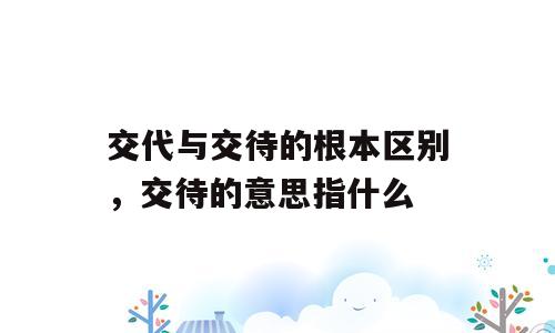 交代与交待的根本区别，交待的意思指什么