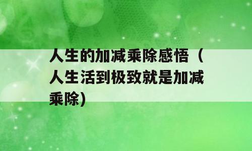 人生的加减乘除感悟（人生活到极致就是加减乘除)