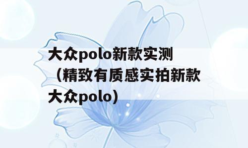 大众polo新款实测（精致有质感实拍新款大众polo)