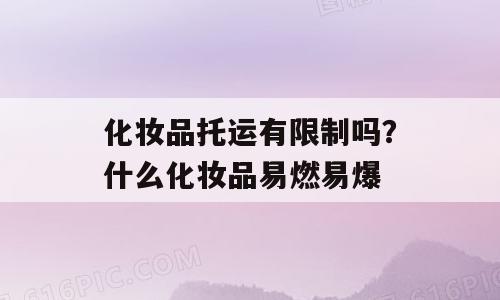 化妆品托运有限制吗？什么化妆品易燃易爆