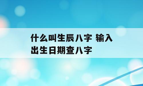 什么叫生辰八字 输入出生日期查八字