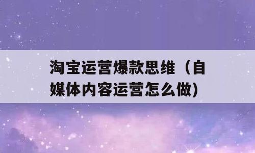 淘宝运营爆款思维（自媒体内容运营怎么做)