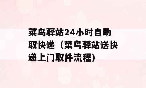 菜鸟驿站24小时自助取快递（菜鸟驿站送快递上门取件流程)