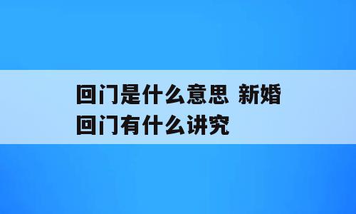 回门是什么意思 新婚回门有什么讲究