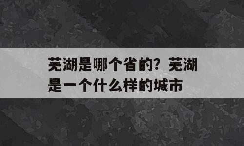 芜湖是哪个省的？芜湖是一个什么样的城市