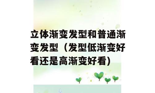 立体渐变发型和普通渐变发型（发型低渐变好看还是高渐变好看)