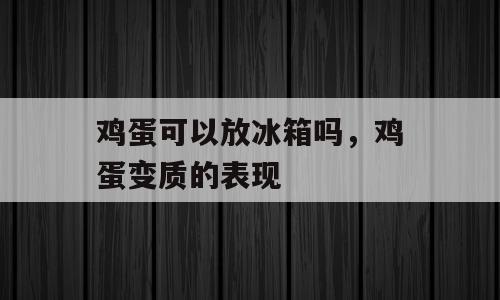 鸡蛋可以放冰箱吗，鸡蛋变质的表现