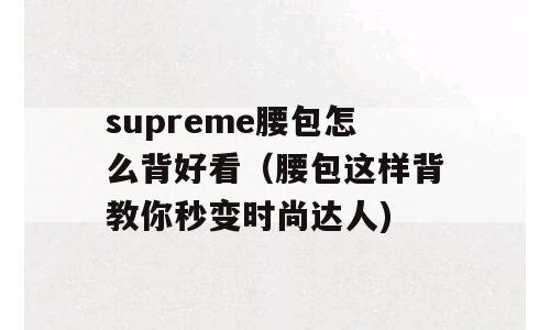 supreme腰包怎么背好看（腰包这样背教你秒变时尚达人)