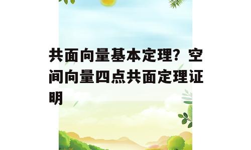 共面向量基本定理？空间向量四点共面定理证明