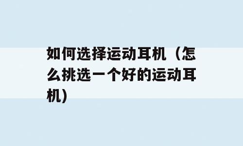 如何选择运动耳机（怎么挑选一个好的运动耳机)