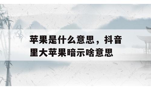 苹果是什么意思，抖音里大苹果暗示啥意思