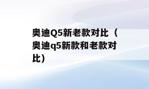奥迪Q5新老款对比（奥迪q5新款和老款对比)