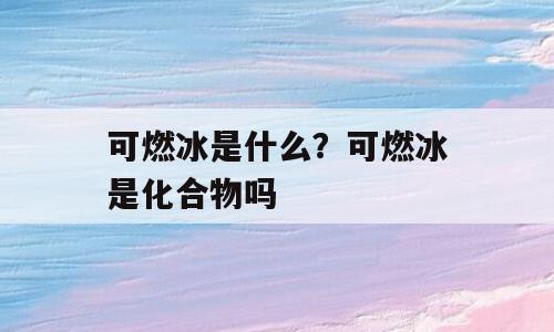 可燃冰是什么？可燃冰是化合物吗