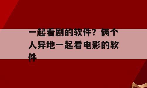 一起看剧的软件？俩个人异地一起看电影的软件