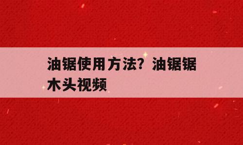 油锯使用方法？油锯锯木头视频