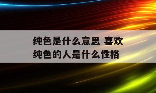 纯色是什么意思 喜欢纯色的人是什么性格
