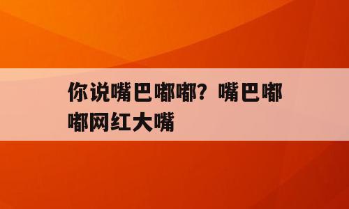 你说嘴巴嘟嘟？嘴巴嘟嘟网红大嘴