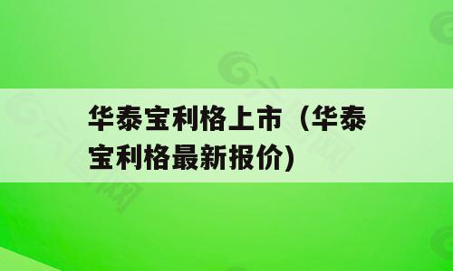 华泰宝利格上市（华泰宝利格最新报价)