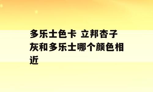 多乐士色卡 立邦杏子灰和多乐士哪个颜色相近