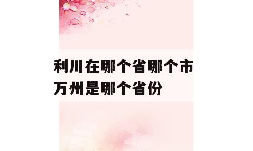 利川在哪个省哪个市 万州是哪个省份
