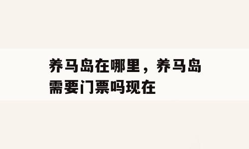 养马岛在哪里，养马岛需要门票吗现在