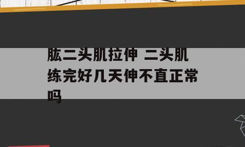 肱二头肌拉伸 二头肌练完好几天伸不直正常吗