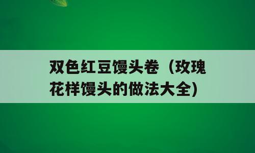 双色红豆馒头卷（玫瑰花样馒头的做法大全)