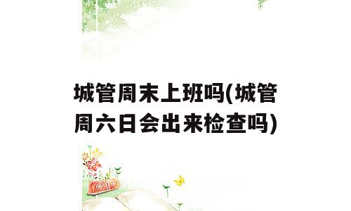 城管周末上班吗(城管周六日会出来检查吗)