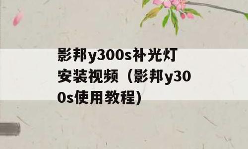 影邦y300s补光灯安装视频（影邦y300s使用教程)