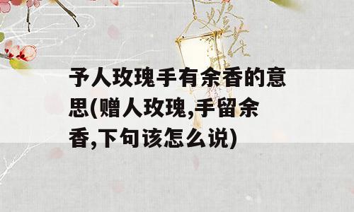 予人玫瑰手有余香的意思(赠人玫瑰,手留余香,下句该怎么说)
