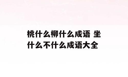 桃什么柳什么成语 坐什么不什么成语大全