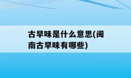 古早味是什么意思(闽南古早味有哪些)