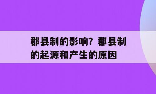 郡县制的影响？郡县制的起源和产生的原因