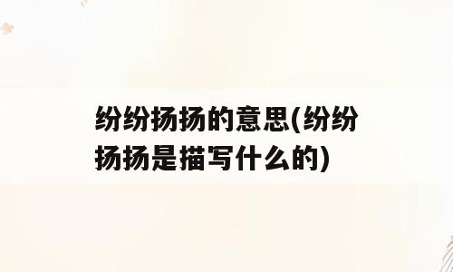 纷纷扬扬的意思(纷纷扬扬是描写什么的)