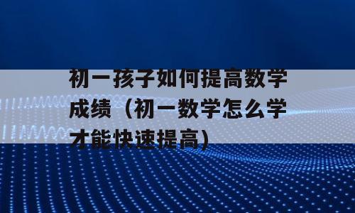 初一孩子如何提高数学成绩（初一数学怎么学才能快速提高)