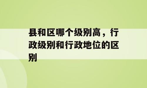 县和区哪个级别高，行政级别和行政地位的区别