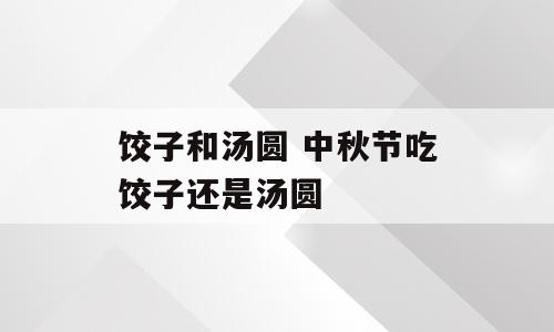 饺子和汤圆 中秋节吃饺子还是汤圆