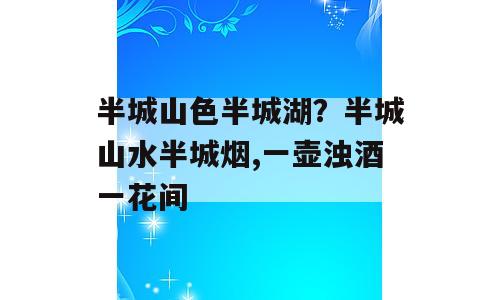 半城山色半城湖？半城山水半城烟,一壶浊酒一花间